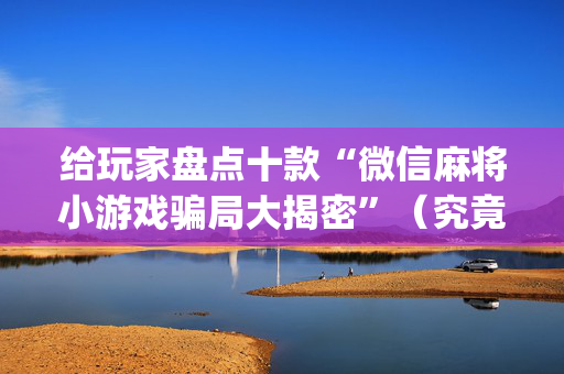 给玩家盘点十款“微信麻将小游戏骗局大揭密”（究竟是不是有挂)