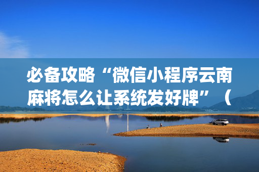 必备攻略“微信小程序云南麻将怎么让系统发好牌”（怎么增加胜率)