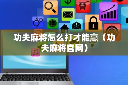 功夫麻将怎么打才能赢（功夫麻将官网）