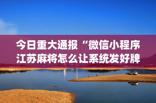 今日重大通报“微信小程序江苏麻将怎么让系统发好牌”（专用神器下载)