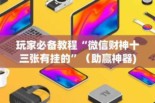 玩家必备教程“微信财神十三张有挂的”（助赢神器)