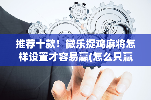 推荐十款！微乐捉鸡麻将怎样设置才容易赢(怎么只赢不输)