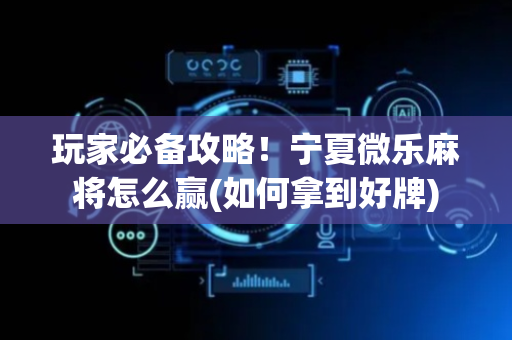 玩家必备攻略！宁夏微乐麻将怎么赢(如何拿到好牌)