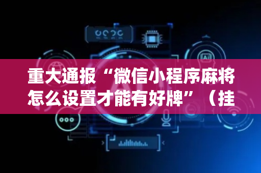 重大通报“微信小程序麻将怎么设置才能有好牌”（挂件神器)