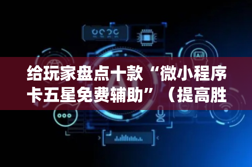 给玩家盘点十款“微小程序卡五星免费辅助”（提高胜率技巧)