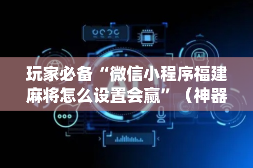 玩家必备“微信小程序福建麻将怎么设置会赢”（神器通用版)