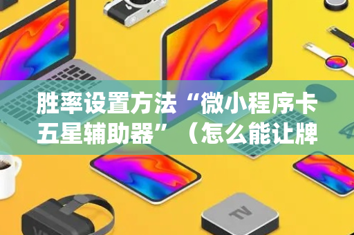 胜率设置方法“微小程序卡五星辅助器”（怎么能让牌好一点)