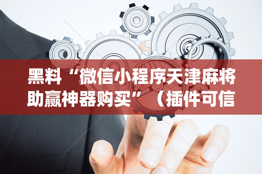 黑料“微信小程序天津麻将助赢神器购买”（插件可信吗)