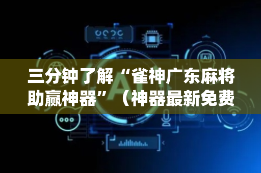 三分钟了解“雀神广东麻将助赢神器”（神器最新免费)