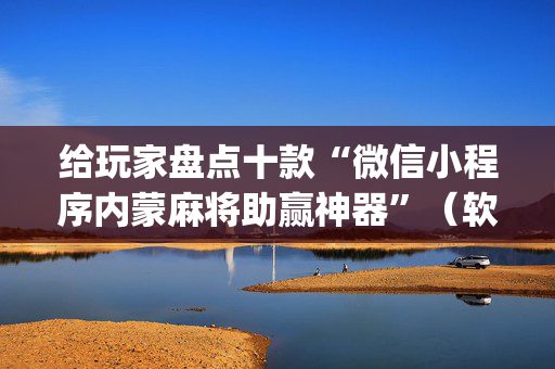 给玩家盘点十款“微信小程序内蒙麻将助赢神器”（软件出售)