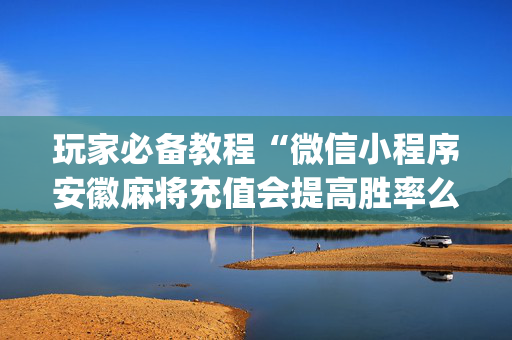 玩家必备教程“微信小程序安徽麻将充值会提高胜率么”（免费辅助)