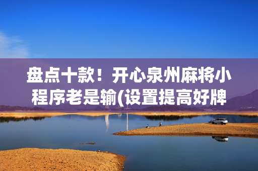 盘点十款！开心泉州麻将小程序老是输(设置提高好牌几率)