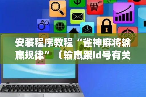 安装程序教程“雀神麻将输赢规律”（输赢跟id号有关系吗)
