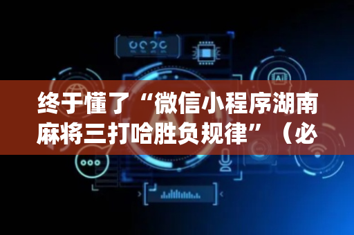 终于懂了“微信小程序湖南麻将三打哈胜负规律”（必赢神器辅助器)