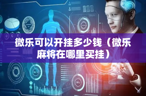 微乐可以开挂多少钱（微乐麻将在哪里买挂）
