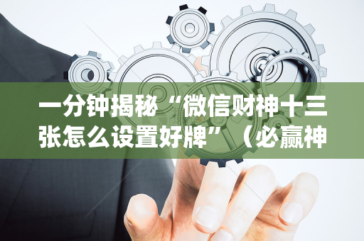 一分钟揭秘“微信财神十三张怎么设置好牌”（必赢神器辅助器)