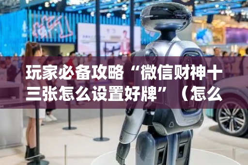 玩家必备攻略“微信财神十三张怎么设置好牌”（怎么设置才能赢)