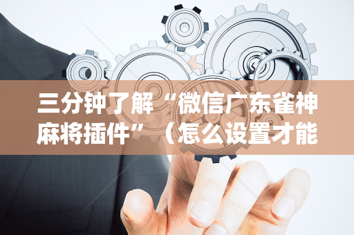 三分钟了解“微信广东雀神麻将插件”（怎么设置才能赢)