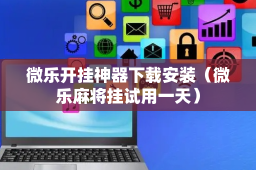 微乐开挂神器下载安装（微乐麻将挂试用一天）