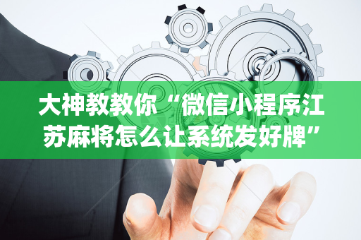 大神教教你“微信小程序江苏麻将怎么让系统发好牌”（必赢神器)