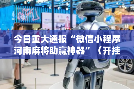 今日重大通报“微信小程序河南麻将助赢神器”（开挂辅助插件)
