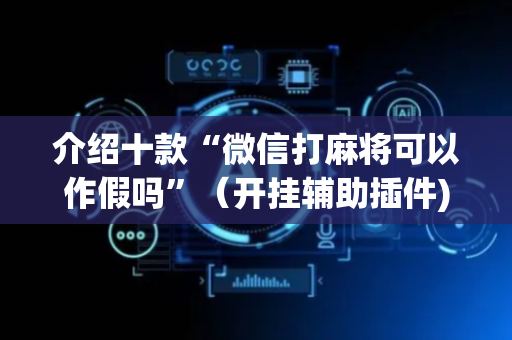 介绍十款“微信打麻将可以作假吗”（开挂辅助插件)