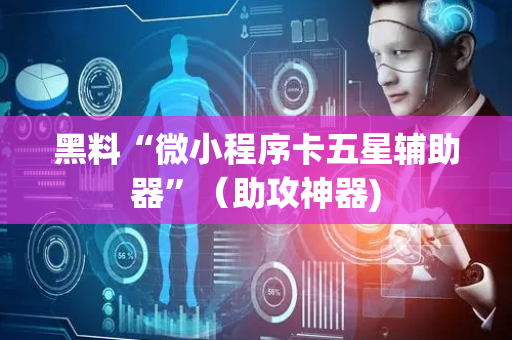 黑料“微小程序卡五星辅助器”（助攻神器)