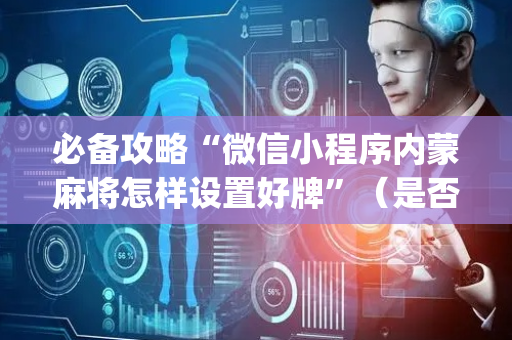 必备攻略“微信小程序内蒙麻将怎样设置好牌”（是否能开挂)
