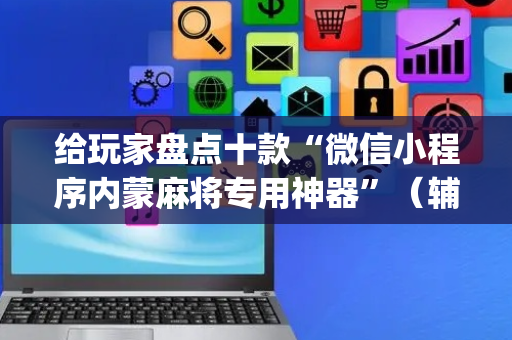 给玩家盘点十款“微信小程序内蒙麻将专用神器”（辅助器下载)