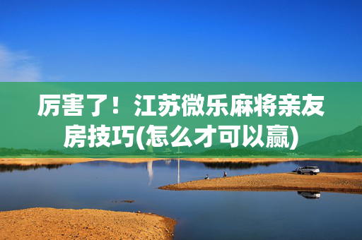 厉害了！江苏微乐麻将亲友房技巧(怎么才可以赢)