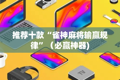 推荐十款“雀神麻将输赢规律”（必赢神器)