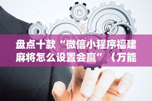 盘点十款“微信小程序福建麻将怎么设置会赢”（万能开挂神器)