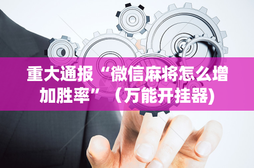 重大通报“微信麻将怎么增加胜率”（万能开挂器)