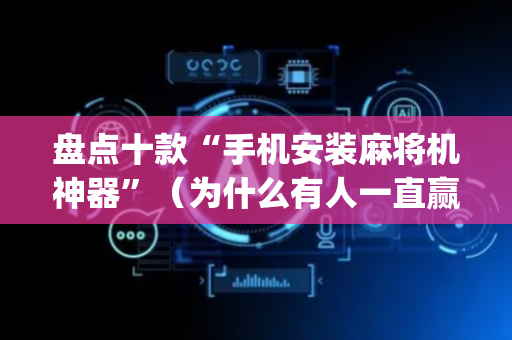 盘点十款“手机安装麻将机神器”（为什么有人一直赢)