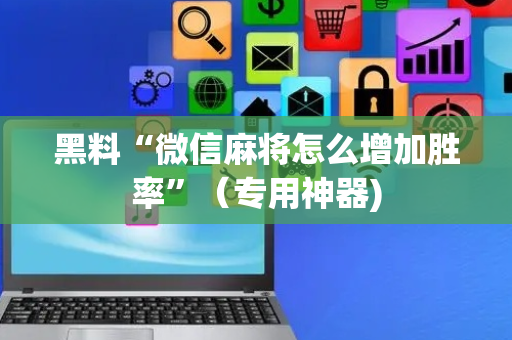 黑料“微信麻将怎么增加胜率”（专用神器)