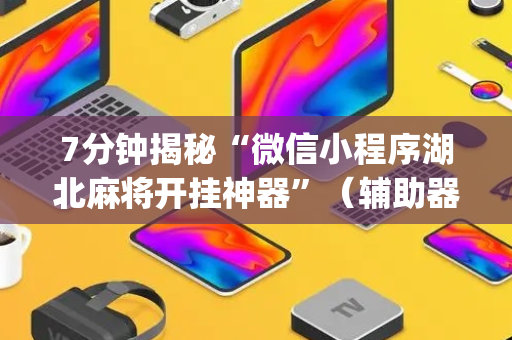 7分钟揭秘“微信小程序湖北麻将开挂神器”（辅助器通用版)