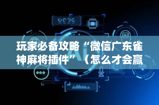玩家必备攻略“微信广东雀神麻将插件”（怎么才会赢)