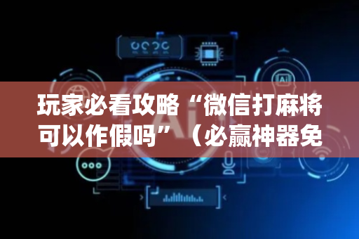 玩家必看攻略“微信打麻将可以作假吗”（必赢神器免费安装)