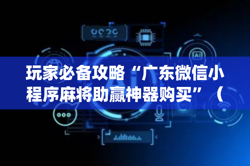 玩家必备攻略“广东微信小程序麻将助赢神器购买”（挂件神器)