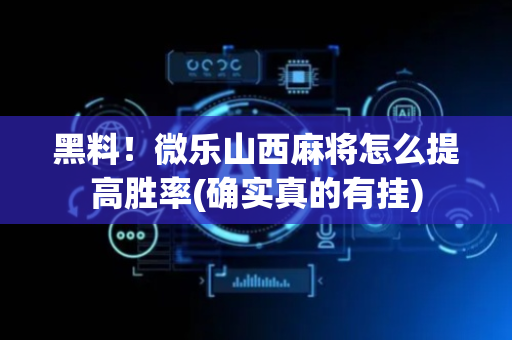 黑料！微乐山西麻将怎么提高胜率(确实真的有挂)