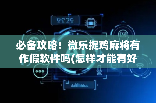 必备攻略！微乐捉鸡麻将有作假软件吗(怎样才能有好牌)