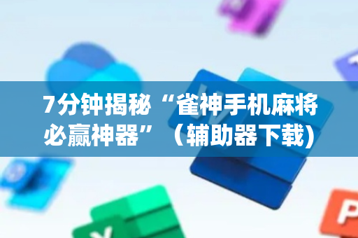 7分钟揭秘“雀神手机麻将必赢神器”（辅助器下载)