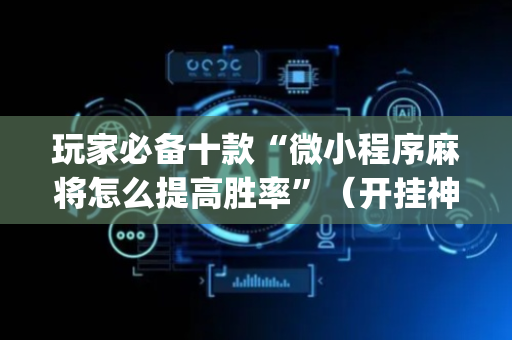 玩家必备十款“微小程序麻将怎么提高胜率”（开挂神器下载)