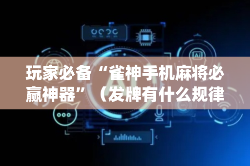 玩家必备“雀神手机麻将必赢神器”（发牌有什么规律吗)