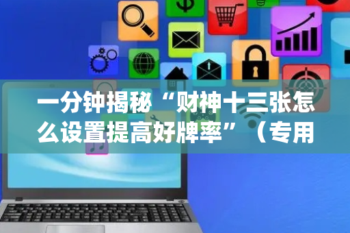 一分钟揭秘“财神十三张怎么设置提高好牌率”（专用神器下载)