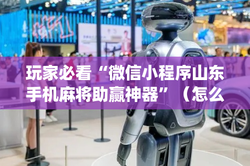 玩家必看“微信小程序山东手机麻将助赢神器”（怎么能让牌好一点)