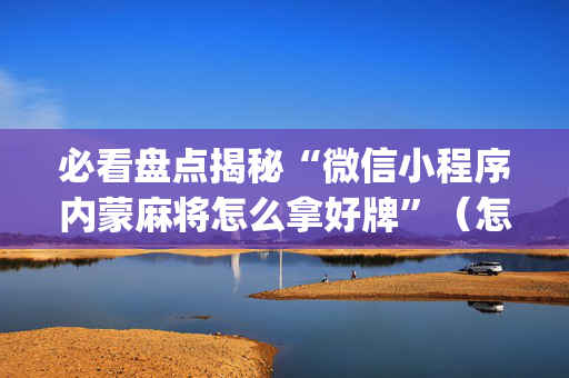 必看盘点揭秘“微信小程序内蒙麻将怎么拿好牌”（怎么能得到好牌)