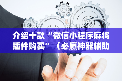 介绍十款“微信小程序麻将插件购买”（必赢神器辅助器)