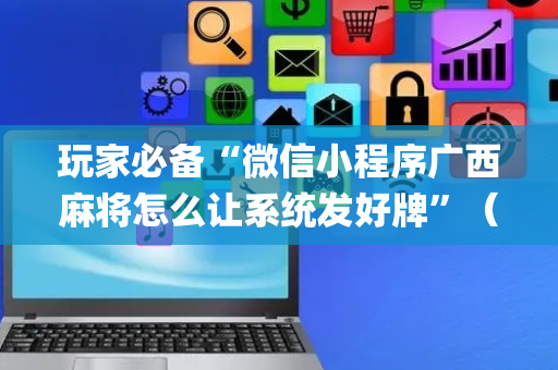 玩家必备“微信小程序广西麻将怎么让系统发好牌”（怎么设置能有好牌)