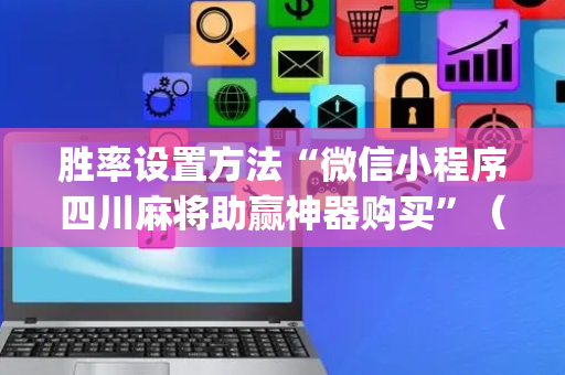 胜率设置方法“微信小程序四川麻将助赢神器购买”（怎么能得到好牌)